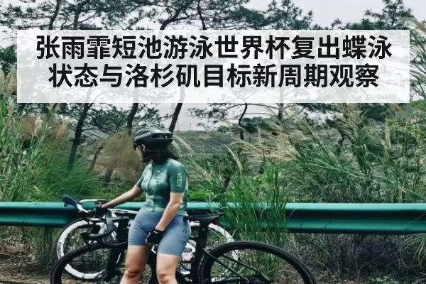 张雨霏短池游泳世界杯复出蝶泳状态与洛杉矶目标新周期观察